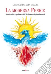 La moderna Fenice. Spiritualità e politica dal Medioevo ai giorni nostri libro di Valori Giancarlo Elia