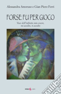 Forse fu per gioco. Voce dell'infinito mio essere, mi ascolto, ti ascolto libro di Amoruso Alessandra; Ferri Gian Piero