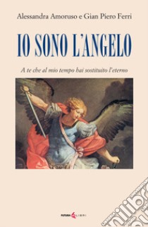 Io sono l'angelo. A te che al mio tempo hai sostituito l'eterno libro di Amoruso Alessandra; Ferri Gian Piero