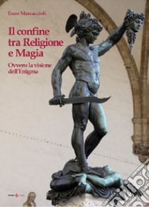 Il confine tra religione e magia. Ovvero la visione dell'enigma libro di Marcaccioli Enzo