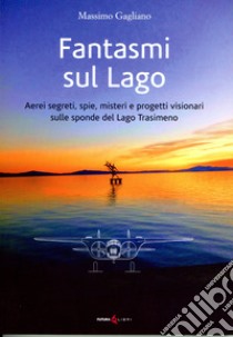 Fantasmi sul lago. Aerei segreti, spie, misteri e progetti visionari sulle sponde del lago Trasimeno libro di Gagliano Massimo