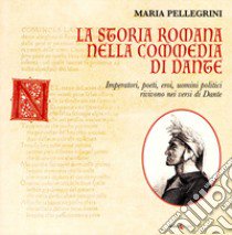 La storia romana nella Commedia di Dante. Imperatori, poeti, eroi, uomini politici rivivono nei versi di Dante libro di Pellegrini Maria