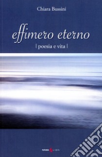 Effimero eterno. Poesia e vita libro di Bussini Chiara