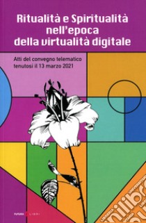 Ritualità e spiritualità nell'epoca della virtualità digitale. Atti del Convegno telematico tenutosi il 13 marzo 2021 libro