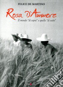 Rosa d'ammore. Il mondo «di sopra» e quello «di sotto» libro di De Martino Felice