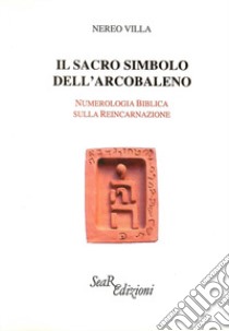 Il sacro simbolo dell'arcobaleno. Numerologia biblica sulla reincarnazione libro di Villa Nereo