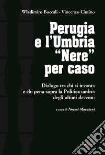 Perugia e l'Umbria «Nere». Dialogo ta chi si incanta e chi pena sopra la Politica umbra degli ultimi decenni libro di Boccali Wladimiro; Cimino Vincenzo; Marziani N. (cur.)