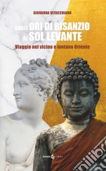 Dagli ori di Bisanzio al Sol Levante. Viaggio nel vicino e lontano Oriente libro di Vitacchiano Giovanna