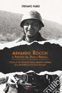 Armando Rocchi. Il prefetto del duce a Perugia. Storia di un soldato dalla Grande Guerra alla Repubblica Sociale Italiana libro di Fabei Stefano