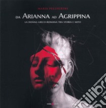 Da Arianna ad Agrippina. La donna greco-romana tra storia e mito libro di Pellegrini Maria