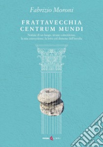 Frattavecchia centrum mundi. Notizie di un luogo, strane coincidenze, la mia conversione, la lotta col demone dell'invidia libro di Moroni Fabrizio