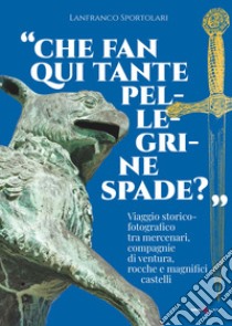 «Che fan qui tante pellegrine spade?». Viaggio storico-fotografico tra mercenari, compagnie di ventura, rocche e magnifici castelli libro di Sportolari Lanfranco