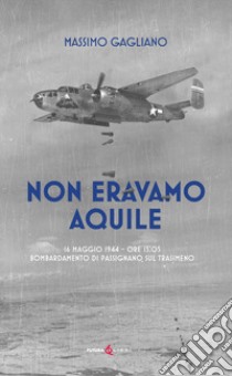 Non eravamo aquile. 16 maggio 1944 ore 13:05 bombardamento di Passignano sul Trasimeno libro di Gagliano Massimo