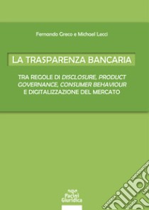 La trasparenza bancaria. Tra regole di disclosure, product governance, consumer behaviour e digitalizzazione del mercato libro di Greco Fernando; Lecci Michael