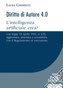 Diritto d'autore 4.0. L'intelligenza artificiale crea? Con Legge 22 aprile 1941, n. 633, aggiornata, annotata e coordinata con il Regolamento di esecuzione libro di Chimienti Laura