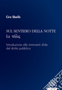 Sul sentiero della notte. La pòlis. Introduzione alle imminenti sfide del diritto pubblico libro di Sbailò Ciro