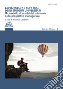 Employability e soft skill degli studenti universitari. Un modello di analisi del mismatch nella prospettiva manageriale. Implicazioni per l'alta formazione e i career service libro di Cavaliere V. (cur.)