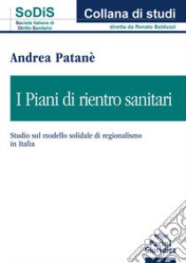 I piani di rientro sanitari. Studio sul modello solidale di regionalismo in Italia libro di Patanè Andrea