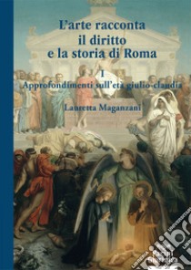 L'arte racconta il diritto e la storia di Roma. Vol. 1: Approfondimento sull'Età giulio-claudia libro di Maganzani Lauretta