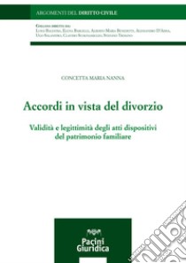 Accordi in vista del divorzio. Validità e legittimità degli atti dispositivi del patrimonio familiare libro di Nanna Concetta M.