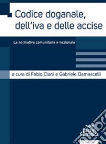 Codice doganale, dell'IVA e delle accise. La normativa comunitaria e nazionale libro di Ciani F. (cur.); Damascelli G. (cur.)