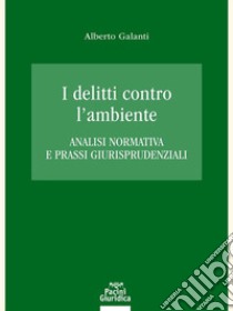 I delitti contro l'ambiente. Analisi normativa e prassi giurisprudenziali libro di Galanti Alberto