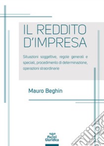 Reddito d'impresa. Situazioni soggettive, regole generali e speciali, procedimento di determinazione, operazioni straordinarie libro di Beghin Mauro