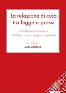 La relazione di cura tra legge e prassi. Un'indagine comparativa tra Italia, Francia, Spagna e Inghilterra libro di Gaudino L. (cur.)