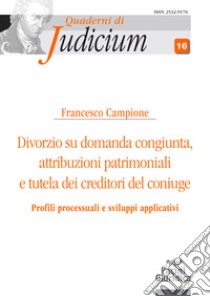 Divorzio su domanda congiunta. Attribuzioni patrimoniali e tutela dei creditori del coniuge libro di Campione Francesco