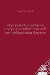 Riti processuali giurisdizione e degiurisdizionalizzazione nella crisi e nell'insolvenza d'impresa libro di Ghiotto Tiziana Anna