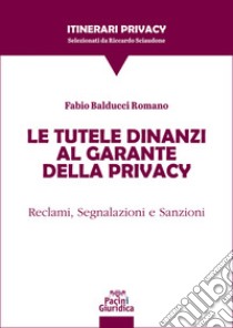 Le tutele dinanzi al Garante della privacy. Reclami, segnalazioni e sanzioni libro di Balducci Romano Fabio