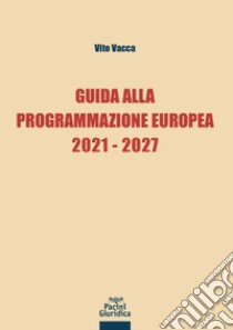 Guida alla programmazione europea 2021-2027 libro di Vacca Vito