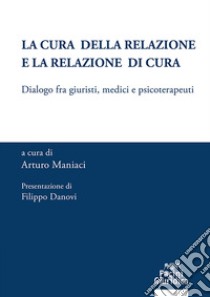 La cura della relazione e la relazione di cura. Dialogo fra giuristi, medici e psicoterapeuti libro di Maniaci A. (cur.)