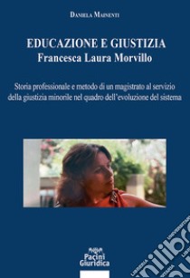 Educazione e giustizia. Francesca Laura Morvillo. Storia professionale e metodo di un magistrato al servizio della giustizia minorile nel quadro dell'evoluzione del sistema libro di Mainenti Daniela