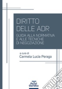 Diritto delle ADR. Guida alla normativa e alle tecniche di negoziazione libro di Perago C. L. (cur.)