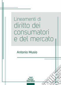 Lineamenti di diritto dei consumatori e del mercato libro di Musio Antonio