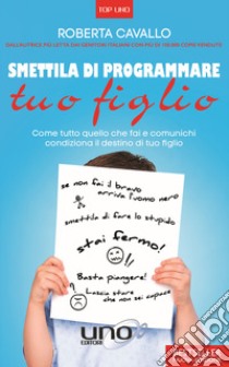 Smettila di programmare tuo figlio. Come tutto quello che fai e comunichi condiziona il destino di tuo figlio. Nuova ediz. libro di Cavallo Roberta