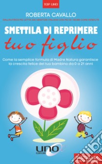 Smettila di reprimere tuo figlio. Come la semplice formula di madre natura garantisce la crescita felice del tuo bambino da 0 a 21 anni. Nuova ediz. libro di Cavallo Roberta