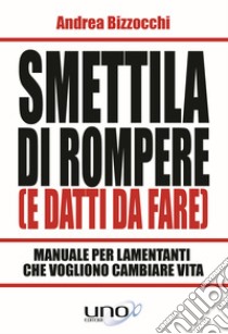 Smettila di rompere (e datti da fare). Manuale per lamentanti che vogliono cambiare vita libro di Bizzocchi Andrea