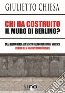 Chi ha costruito il muro di Berlino? Dalla guerra fredda alla nascita della bomba atomica sovietica, i segreti della nostra storia più recente libro di Chiesa Giulietto