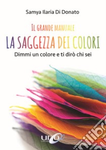 Il grande manuale. La saggezza dei colori. Dimmi un colore e ti dirò chi sei libro di Di Donato Samya Ilaria