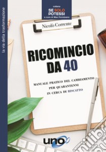 Ricomincio da 40. Manuale pratico del cambiamento per quarantenni in cerca di riscatto libro di Corrente Nicolò