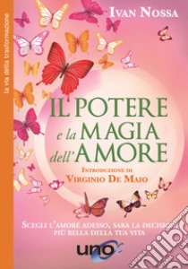 Il potere e la magia dell'amore. Scegli l'amore adesso, sarà la decisione più bella della tua vita. Nuova ediz. libro di Nossa Ivan