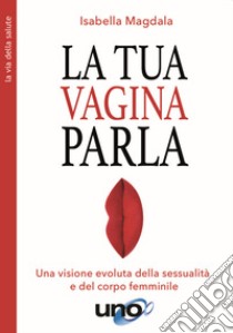 La tua vagina parla. Una visione evoluta della sessualità e del corpo femminile libro di Magdala Isabella