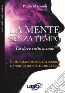 La mente senza tempo. Là dove tutto accade. Come smascherare l'illusione e avere le risposte che cerchi libro di Marrone Paolo