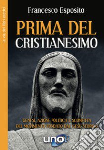 Prima del cristianesimo. Genesi, azione politica e sconfitta del movimento fondato dal Gesù storico libro di Esposito Francesco