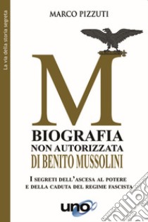 Biografia non autorizzata di Benito Mussolini. I segreti del regime fascista dall'ascesa alla morte del Duce libro di Pizzuti Marco