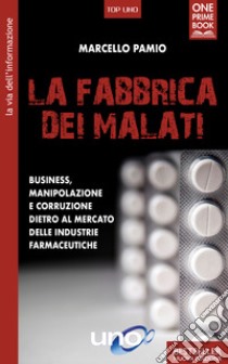 La fabbrica dei malati. Business, manipolazione e corruzione dietro al mercato delle industrie farmaceutiche libro di Pamio Marcello