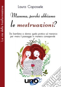 Mamma, perché abbiamo le mestruazioni? Da bambina a donna: guida pratica sul menarca per vivere il passaggio in maniera consapevole libro di Capossele Laura