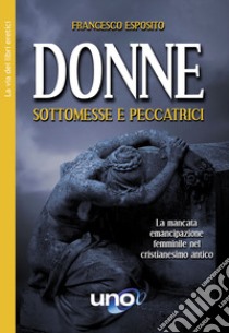 Donne sottomesse e peccatrici. La mancata emancipazione femminile nel cristianesimo antico libro di Esposito Francesco